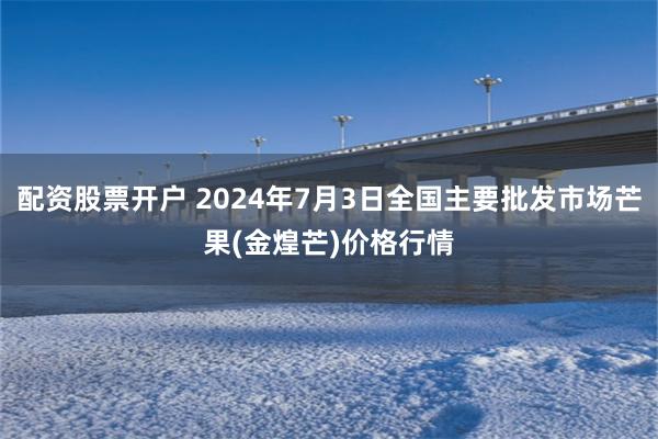配资股票开户 2024年7月3日全国主要批发市场芒果(金煌芒)价格行情