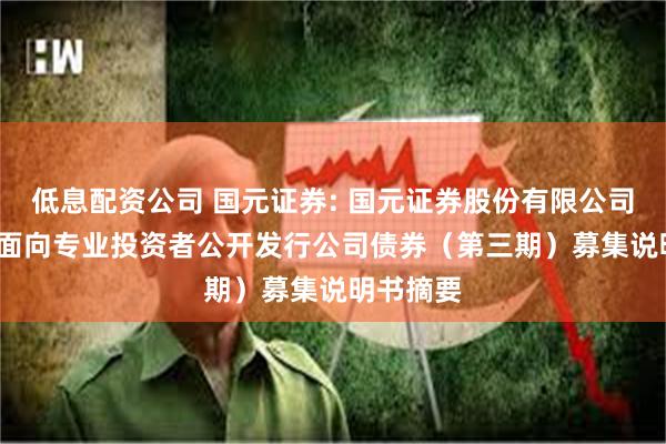 低息配资公司 国元证券: 国元证券股份有限公司2024年面向专业投资者公开发行公司债券(第三期)募集说明书摘要