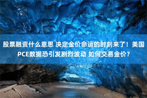 股票融资什么意思 决定金价命运的时刻来了！美国PCE数据恐引发剧烈波动 如何交易金价？