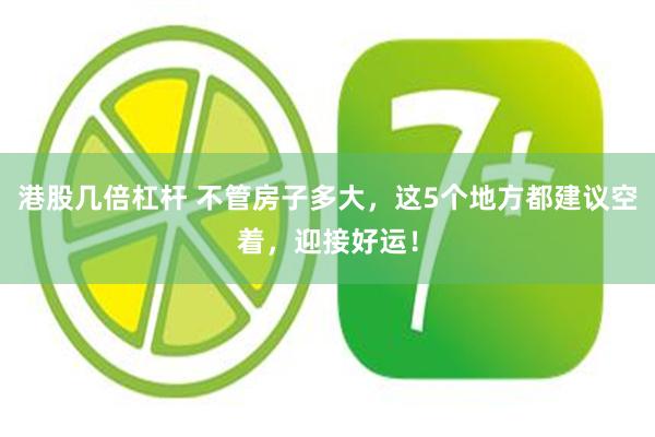 港股几倍杠杆 不管房子多大，这5个地方都建议空着，迎接好运！