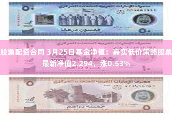 股票配资合同 3月25日基金净值：嘉实低价策略股票最新净值2.294，涨0.53%
