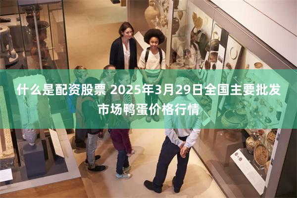 什么是配资股票 2025年3月29日全国主要批发市场鸭蛋价格行情