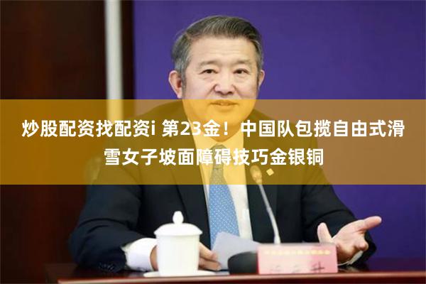 炒股配资找配资i 第23金！中国队包揽自由式滑雪女子坡面障碍技巧金银铜