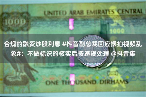 合规的融资炒股利息 #抖音副总裁回应摆拍视频乱象#：不做标识的核实后按违规处理 @抖音集