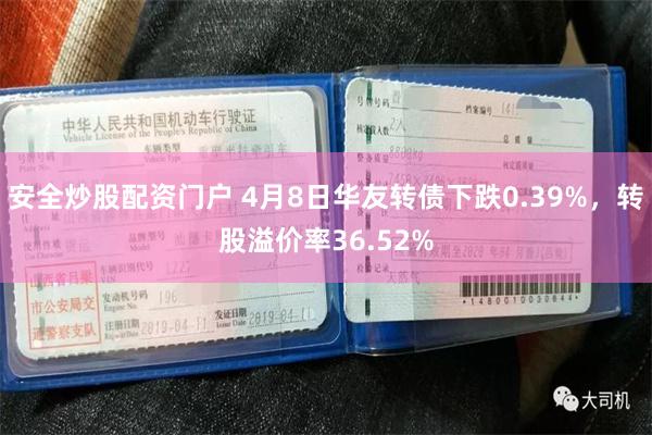 安全炒股配资门户 4月8日华友转债下跌0.39%，转股溢价率36.52%