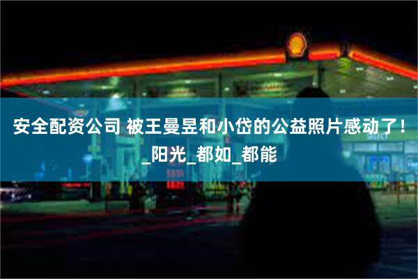 安全配资公司 被王曼昱和小岱的公益照片感动了！_阳光_都如_都能