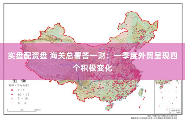 实盘配资盘 海关总署答一财：一季度外贸呈现四个积极变化