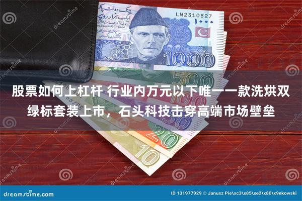 股票如何上杠杆 行业内万元以下唯一一款洗烘双绿标套装上市，石头科技击穿高端市场壁垒