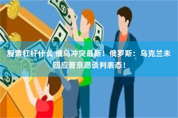 股票杠杆什么 俄乌冲突最新！俄罗斯：乌克兰未回应普京愿谈判表态！
