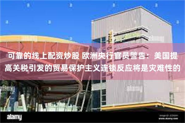 可靠的线上配资炒股 欧洲央行官员警告：美国提高关税引发的贸易保护主义连锁反应将是灾难性的