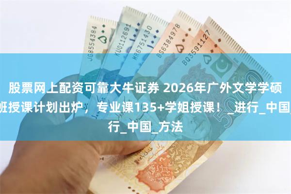 股票网上配资可靠大牛证券 2026年广外文学学硕重点班授课计划出炉，专业课135+学姐授课！_进行_中国_方法