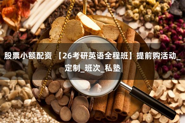 股票小额配资 【26考研英语全程班】提前购活动_定制_班次_私塾
