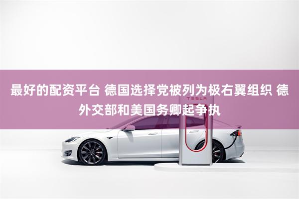 最好的配资平台 德国选择党被列为极右翼组织 德外交部和美国务卿起争执
