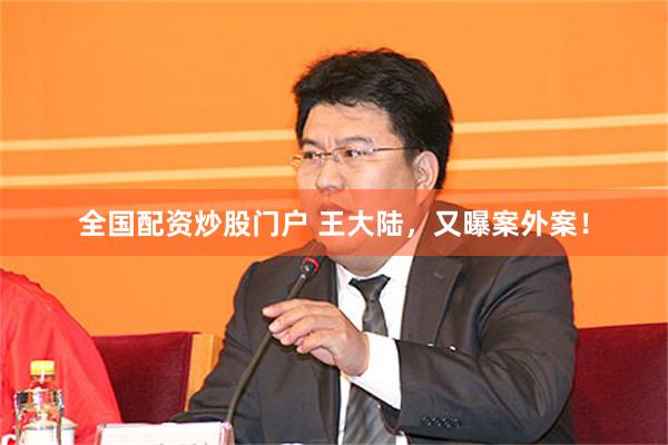 全国配资炒股门户 王大陆，又曝案外案！