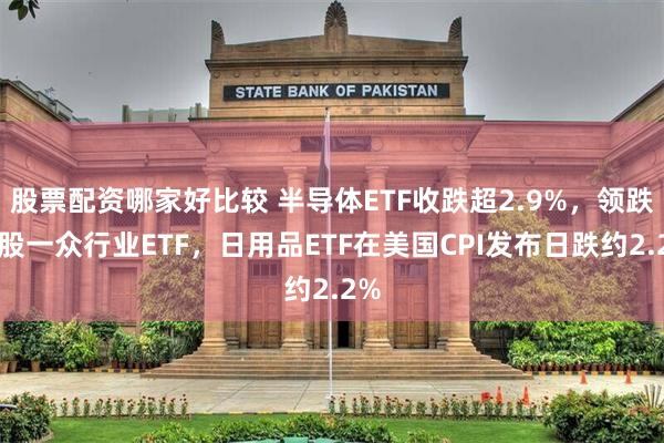 股票配资哪家好比较 半导体ETF收跌超2.9%，领跌美股一众行业ETF，日用品ETF在美国CPI发布日跌约2.2%