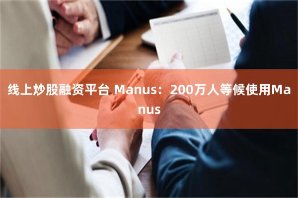 线上炒股融资平台 Manus：200万人等候使用Manus