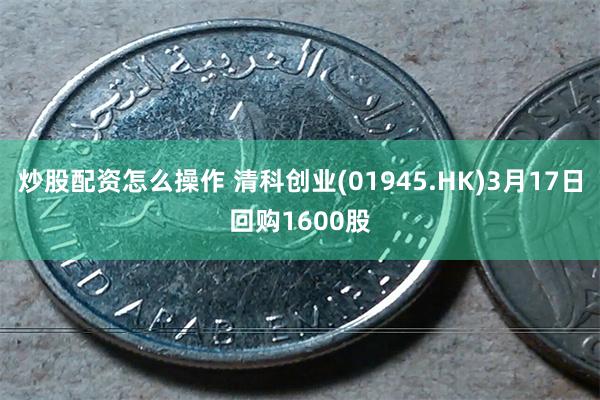 炒股配资怎么操作 清科创业(01945.HK)3月17日回购1600股