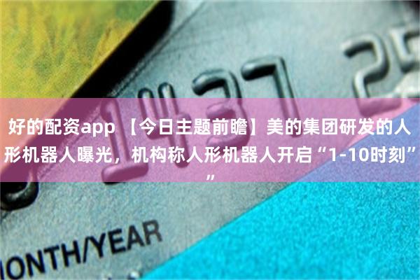 好的配资app 【今日主题前瞻】美的集团研发的人形机器人曝光，机构称人形机器人开启“1-10时刻”