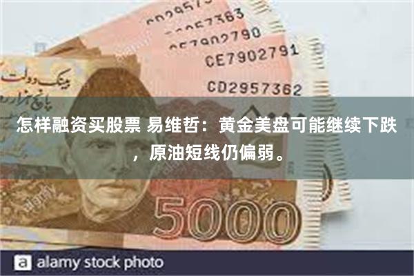 怎样融资买股票 易维哲：黄金美盘可能继续下跌，原油短线仍偏弱。