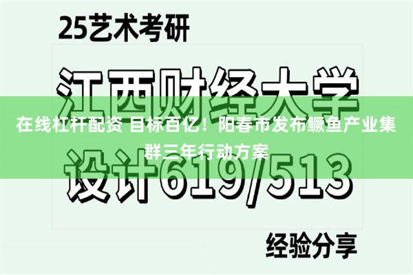 在线杠杆配资 目标百亿！阳春市发布鳜鱼产业集群三年行动方案