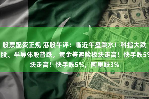 股票配资正规 港股午评：临近午盘跳水！科指大跌2.17%，科技股、半导体股普跌，黄金等避险板块走高！快手跌5%，阿里跌3%