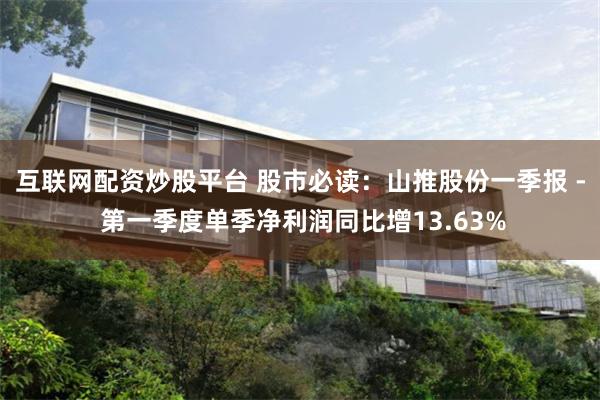 互联网配资炒股平台 股市必读：山推股份一季报 - 第一季度单季净利润同比增13.63%