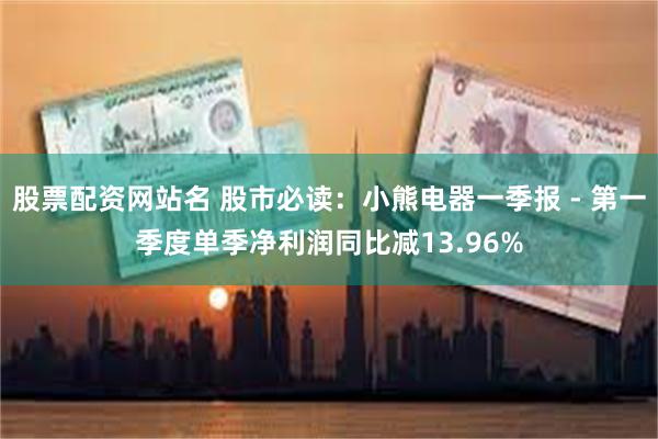 股票配资网站名 股市必读：小熊电器一季报 - 第一季度单季净利润同比减13.96%