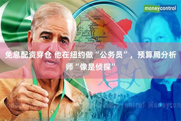 免息配资穿仓 他在纽约做“公务员”，预算局分析师“像是侦探”