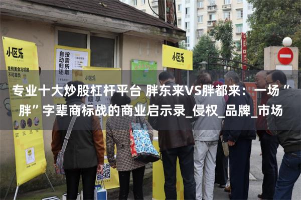 专业十大炒股杠杆平台 胖东来VS胖都来：一场“胖”字辈商标战的商业启示录_侵权_品牌_市场