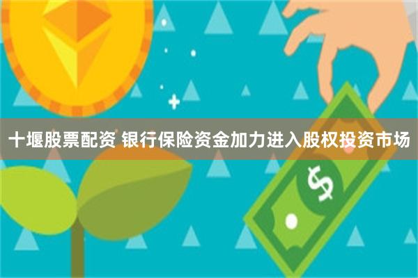 十堰股票配资 银行保险资金加力进入股权投资市场