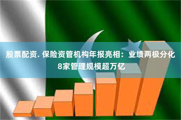 股票配资. 保险资管机构年报亮相：业绩两极分化 8家管理规模超万亿