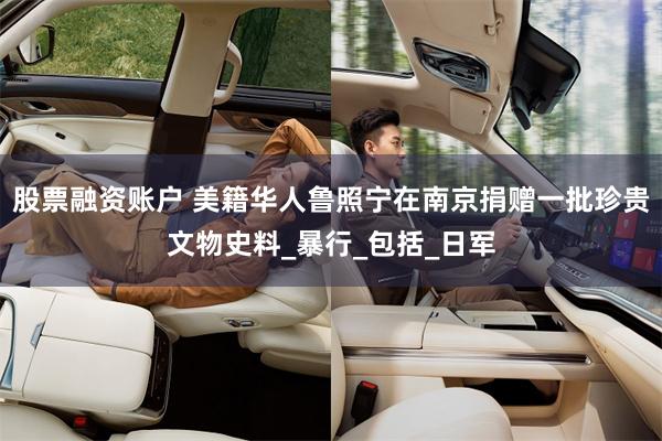 股票融资账户 美籍华人鲁照宁在南京捐赠一批珍贵文物史料_暴行_包括_日军