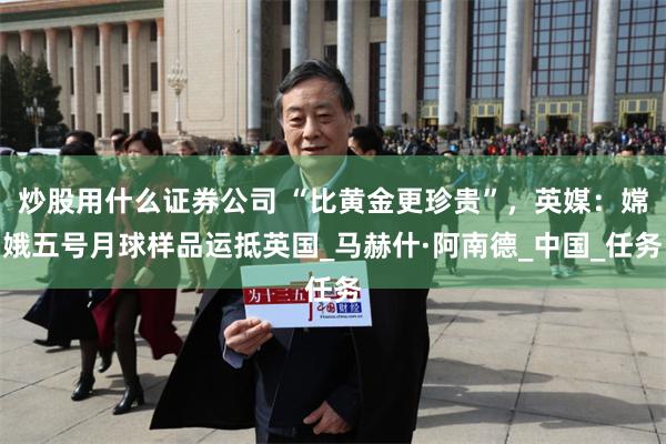 炒股用什么证券公司 “比黄金更珍贵”，英媒：嫦娥五号月球样品运抵英国_马赫什·阿南德_中国_任务