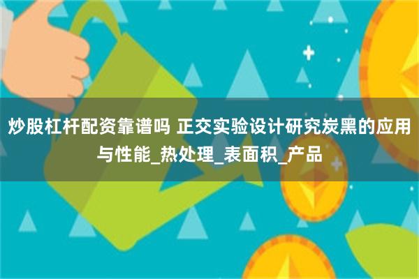 炒股杠杆配资靠谱吗 正交实验设计研究炭黑的应用与性能_热处理_表面积_产品
