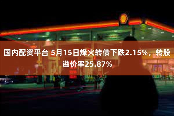 国内配资平台 5月15日烽火转债下跌2.15%，转股溢价率25.87%