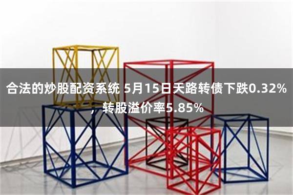 合法的炒股配资系统 5月15日天路转债下跌0.32%，转股溢价率5.85%