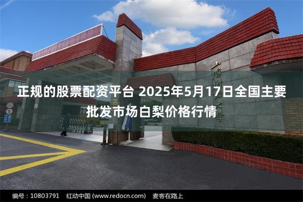 正规的股票配资平台 2025年5月17日全国主要批发市场白梨价格行情