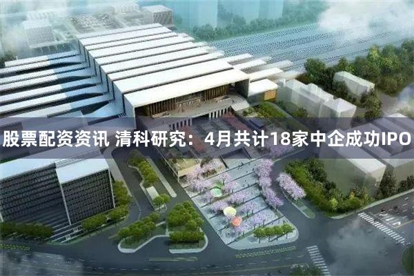 股票配资资讯 清科研究：4月共计18家中企成功IPO