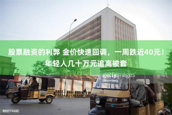 股票融资的利弊 金价快速回调，一周跌近40元！年轻人几十万元追高被套