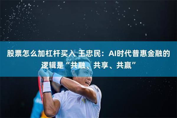 股票怎么加杠杆买入 王忠民：AI时代普惠金融的逻辑是“共融、共享、共赢”