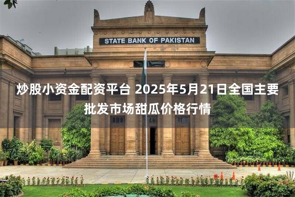 炒股小资金配资平台 2025年5月21日全国主要批发市场甜瓜价格行情