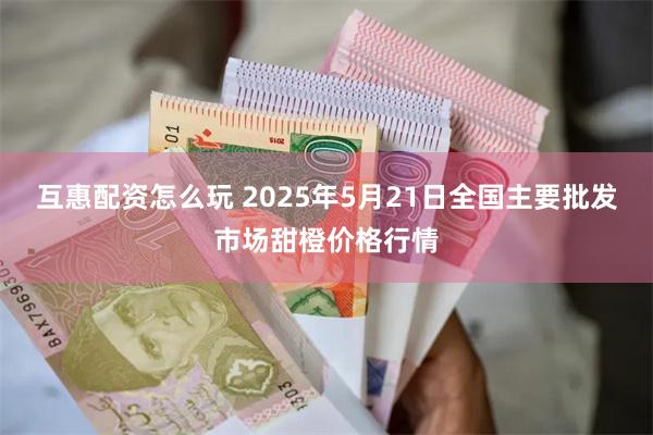 互惠配资怎么玩 2025年5月21日全国主要批发市场甜橙价格行情