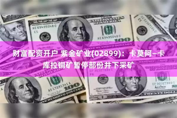 财富配资开户 紫金矿业(02899)：卡莫阿—卡库拉铜矿暂停部份井下采矿