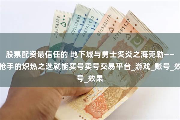 股票配资最信任的 地下城与勇士炙炎之海克勒——神枪手的炽热之选就能买号卖号交易平台_游戏_账号_效果