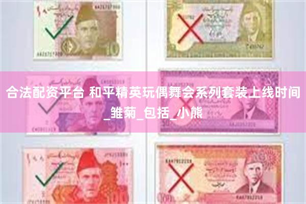 合法配资平台 和平精英玩偶舞会系列套装上线时间_雏菊_包括_小熊