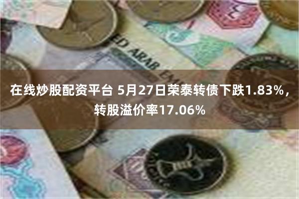 在线炒股配资平台 5月27日荣泰转债下跌1.83%，转股溢价率17.06%