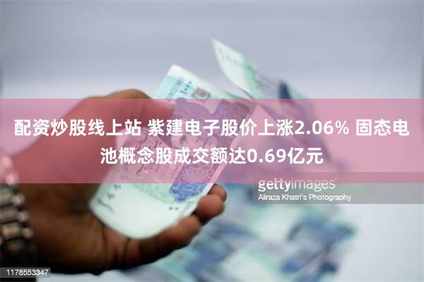 配资炒股线上站 紫建电子股价上涨2.06% 固态电池概念股成交额达0.69亿元