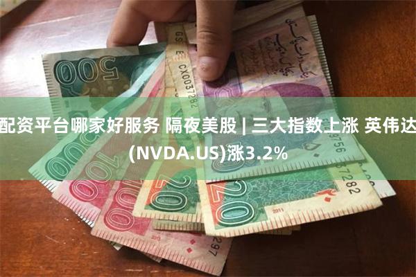 配资平台哪家好服务 隔夜美股 | 三大指数上涨 英伟达(NVDA.US)涨3.2%
