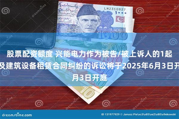 股票配资额度 兴能电力作为被告/被上诉人的1起涉及建筑设备租赁合同纠纷的诉讼将于2025年6月3日开庭