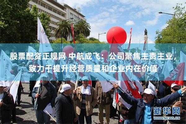股票配资正规网 中航成飞：公司聚焦主责主业，致力于提升经营质量和企业内在价值
